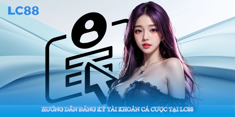 Hướng dẫn đăng ký tài khoản cá cược tại lc88